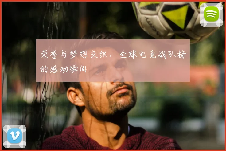 荣誉与梦想交织，全球电竞战队榜的感动瞬间