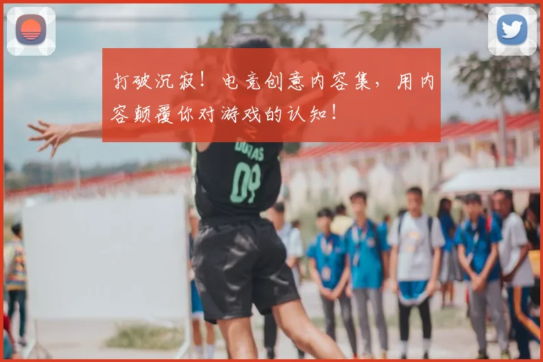 打破沉寂!电竞创意内容集,用内容颠覆你对游戏的认知!