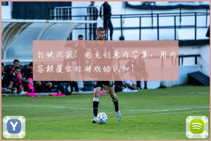 打破沉寂!电竞创意内容集,用内容颠覆你对游戏的认知!