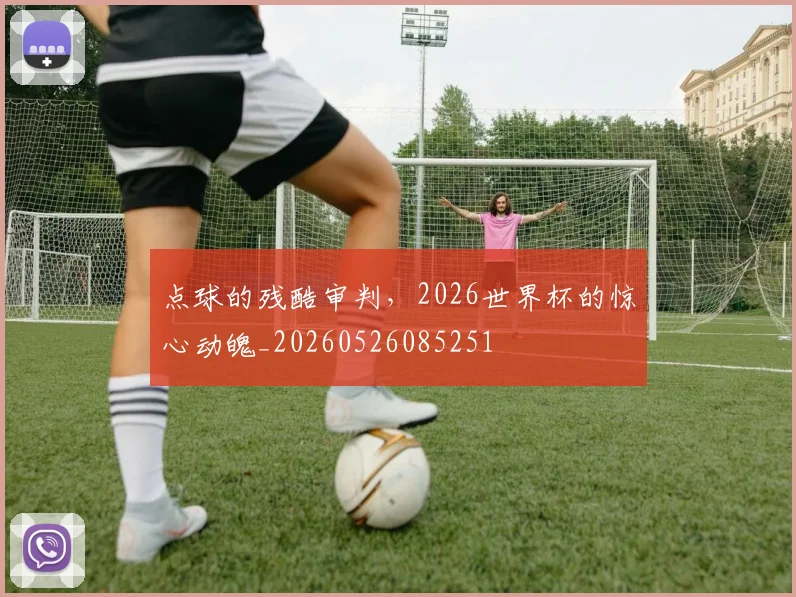 点球的残酷审判,2026世界杯的惊心动魄_20260526085251