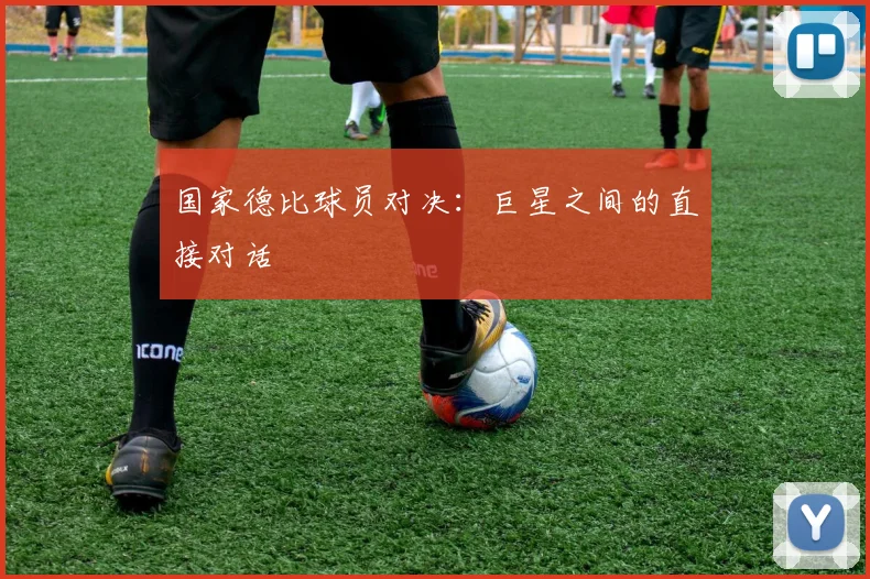国家德比球员对决：巨星之间的直接对话