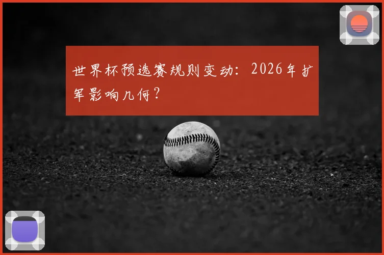 世界杯预选赛规则变动:2026年扩军影响几何?