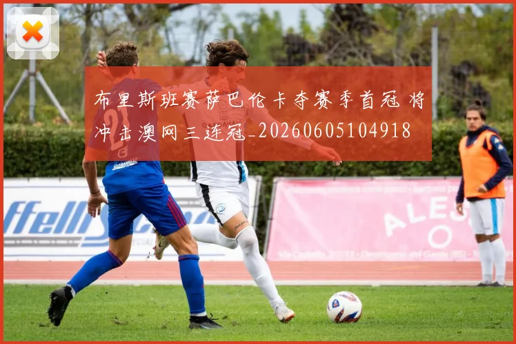 布里斯班赛萨巴伦卡夺赛季首冠 将冲击澳网三连冠_20260605104918
