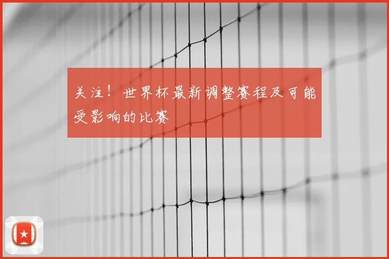 关注!世界杯最新调整赛程及可能受影响的比赛