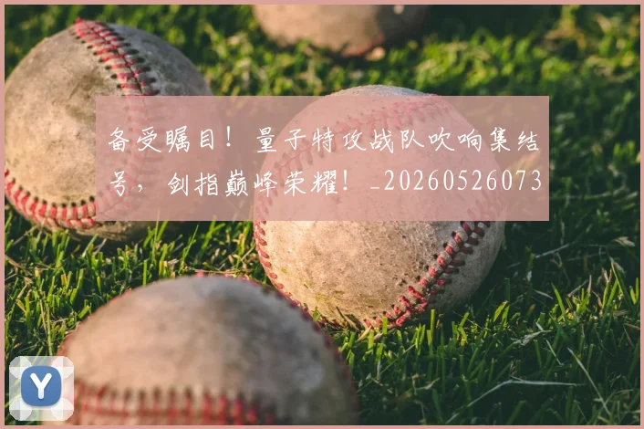备受瞩目！量子特攻战队吹响集结号，剑指巅峰荣耀！_20260526073458