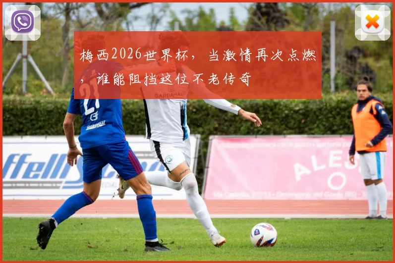 梅西2026世界杯,当激情再次点燃,谁能阻挡这位不老传奇