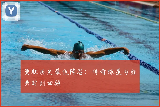 曼联历史最佳阵容：传奇球星与经典时刻回顾