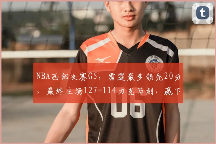 NBA西部决赛G5,雷霆最多领先20分,最终主场127-114力克马刺,赢下天王山之战。