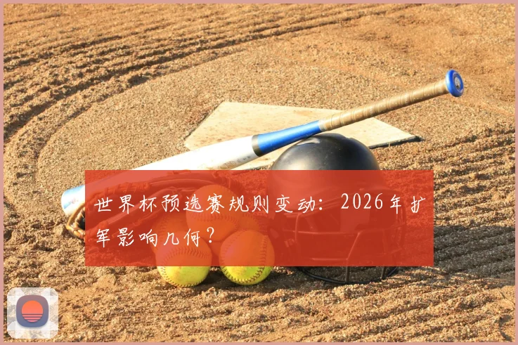 世界杯预选赛规则变动:2026年扩军影响几何?