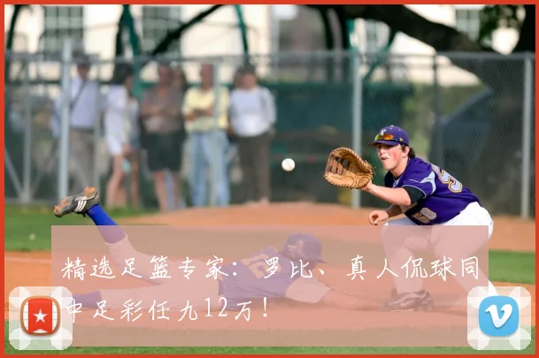 精选足篮专家:罗比、真人侃球同中足彩任九12万!
