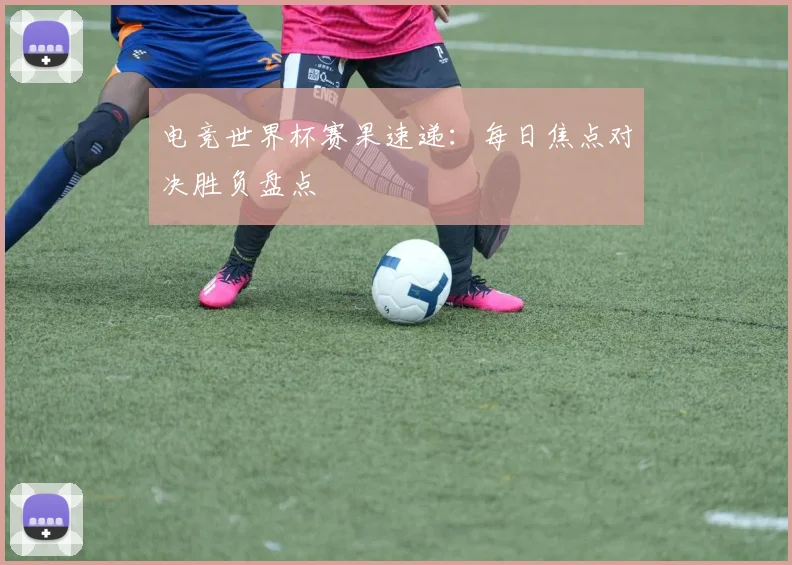 电竞世界杯赛果速递：每日焦点对决胜负盘点