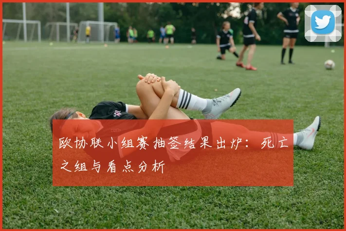 欧协联小组赛抽签结果出炉：死亡之组与看点分析