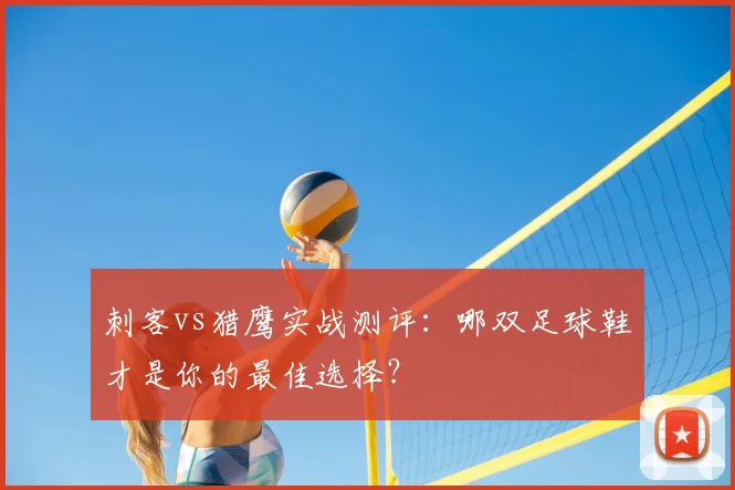 刺客vs猎鹰实战测评:哪双足球鞋才是你的最佳选择?