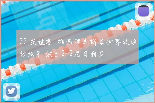 33 友谊赛-维西涅夫斯基世界波读秒绝平 波兰2-2尼日利亚