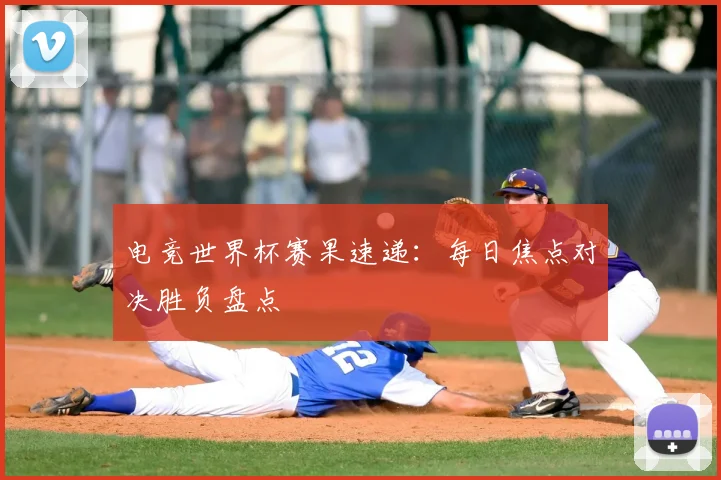 电竞世界杯赛果速递:每日焦点对决胜负盘点