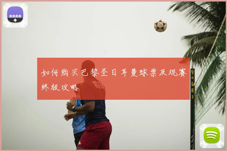 如何购买巴黎圣日耳曼球票及观赛终极攻略