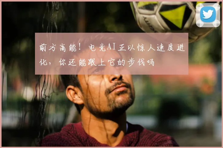 前方高能！电竞AI正以惊人速度进化，你还能跟上它的步伐吗