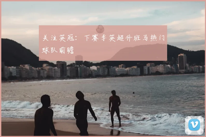 关注英冠：下赛季英超升班马热门球队前瞻