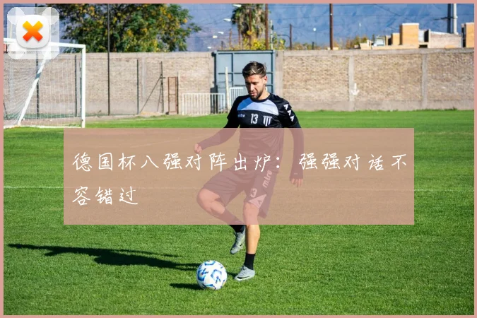 德国杯八强对阵出炉:强强对话不容错过