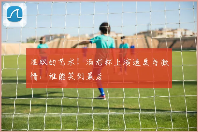 混双的艺术!汤尤杯上演速度与激情,谁能笑到最后