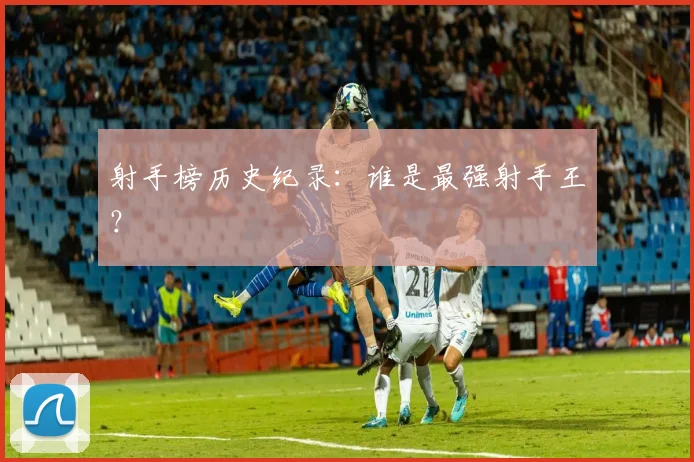 射手榜历史纪录:谁是最强射手王?