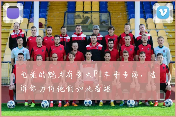 电竞的魅力有多大F1车手专访，告诉你为何他们如此着迷