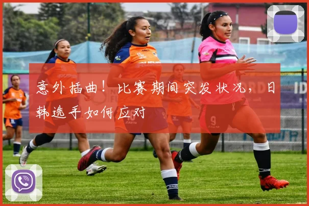意外插曲!比赛期间突发状况,日韩选手如何应对