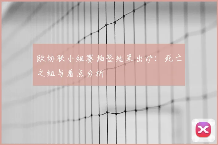 欧协联小组赛抽签结果出炉:死亡之组与看点分析