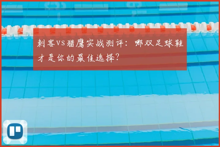 刺客vs猎鹰实战测评:哪双足球鞋才是你的最佳选择?