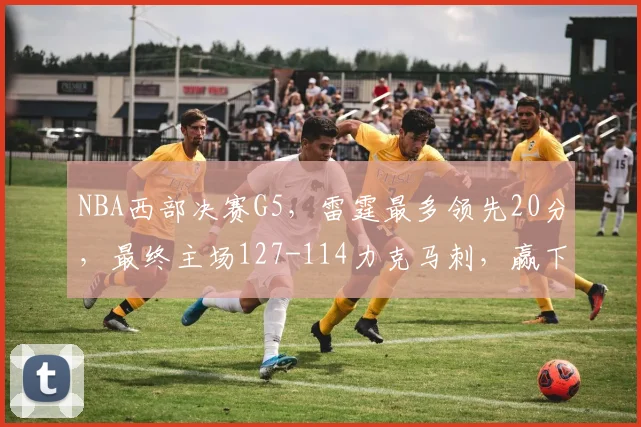 NBA西部决赛G5，雷霆最多领先20分，最终主场127-114力克马刺，赢下天王山之战。
