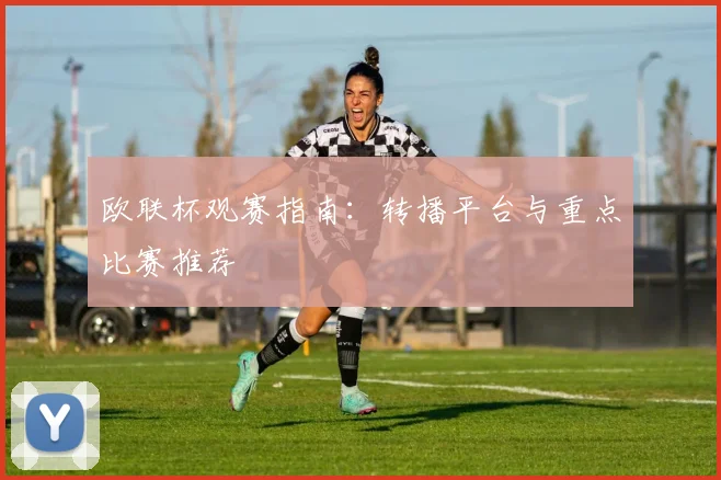 欧联杯观赛指南:转播平台与重点比赛推荐