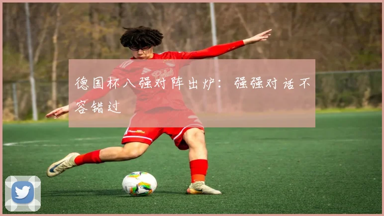 德国杯八强对阵出炉：强强对话不容错过