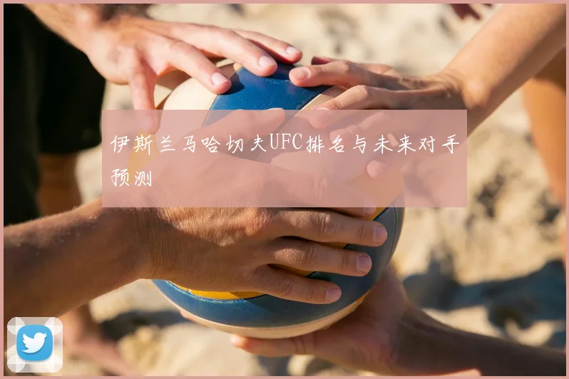 伊斯兰马哈切夫UFC排名与未来对手预测