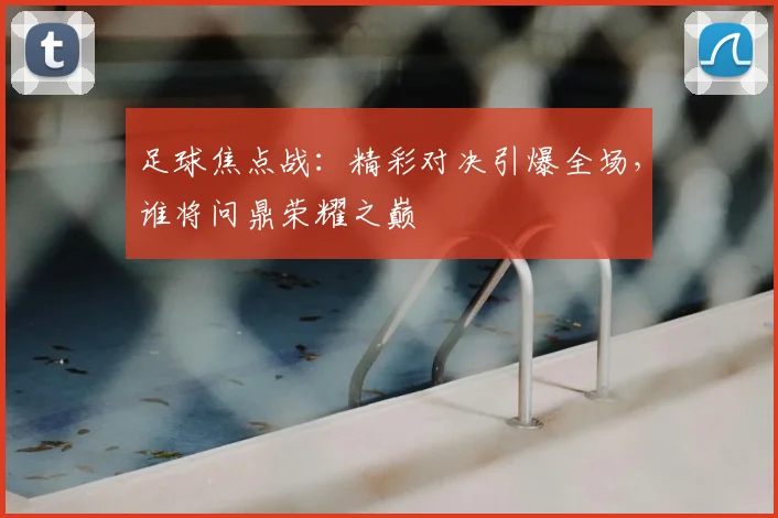 足球焦点战：精彩对决引爆全场，谁将问鼎荣耀之巅