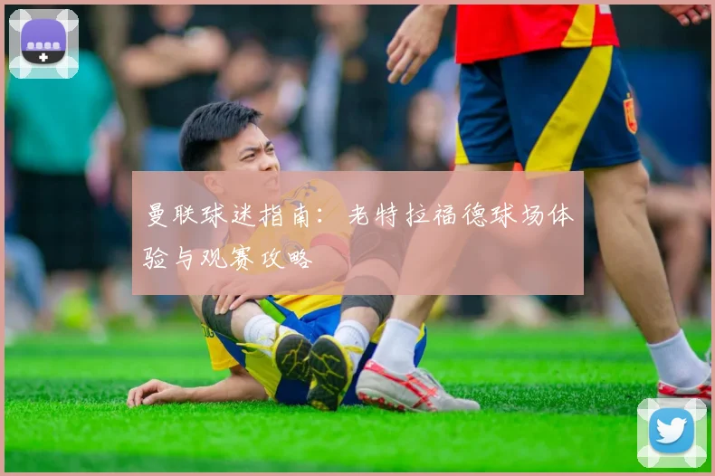 曼联球迷指南:老特拉福德球场体验与观赛攻略