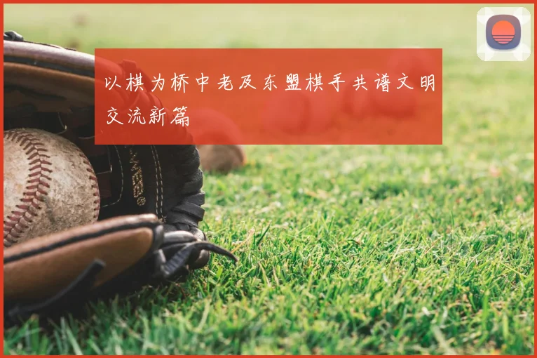 以棋为桥中老及东盟棋手共谱文明交流新篇