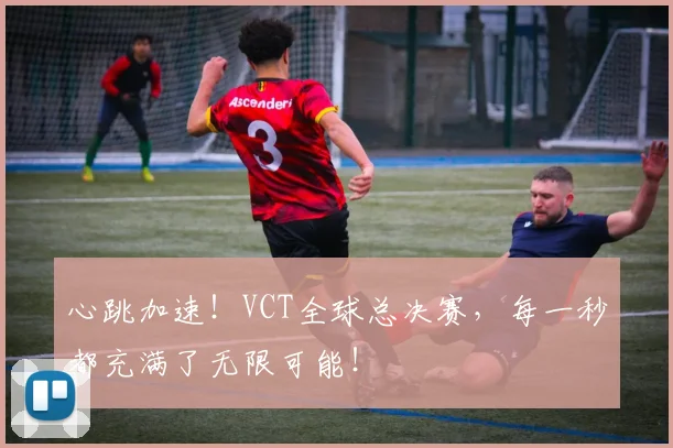 心跳加速!VCT全球总决赛,每一秒都充满了无限可能!