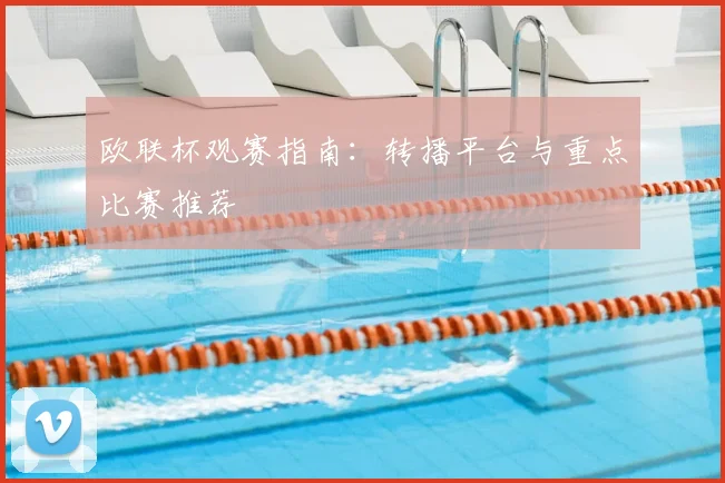 欧联杯观赛指南：转播平台与重点比赛推荐