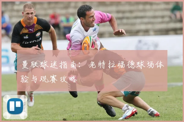 曼联球迷指南：老特拉福德球场体验与观赛攻略
