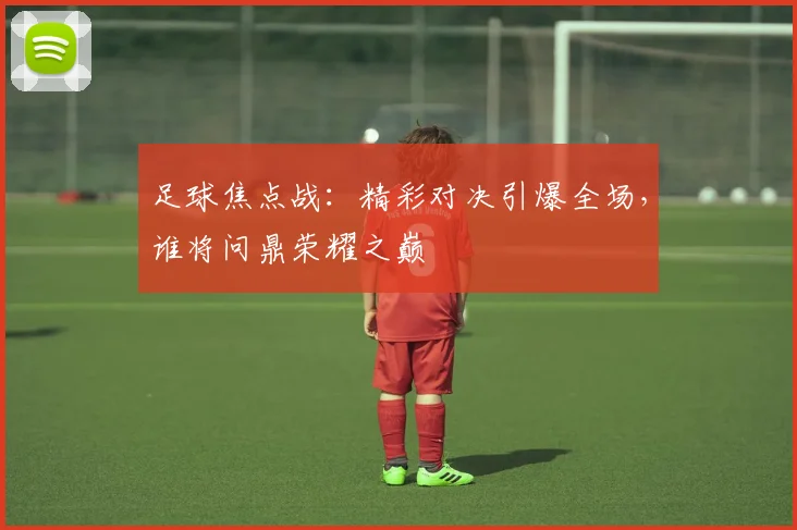足球焦点战:精彩对决引爆全场,谁将问鼎荣耀之巅