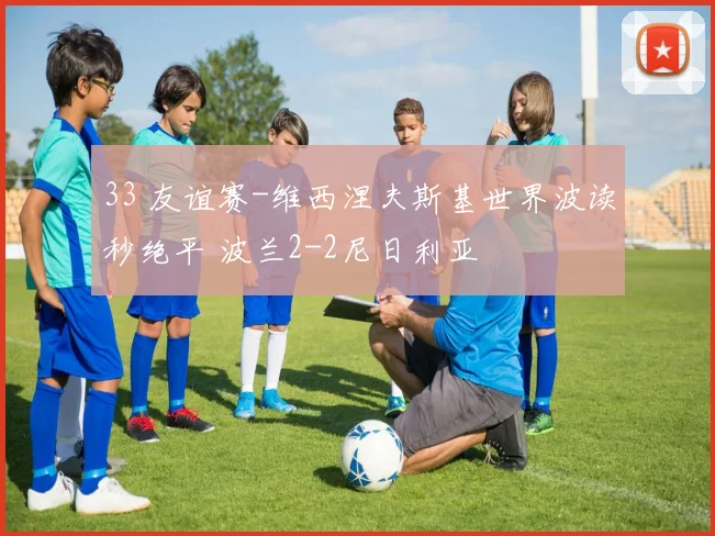 33 友谊赛-维西涅夫斯基世界波读秒绝平 波兰2-2尼日利亚
